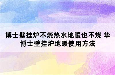 博士壁挂炉不烧热水地暖也不烧 华博士壁挂炉地暖使用方法